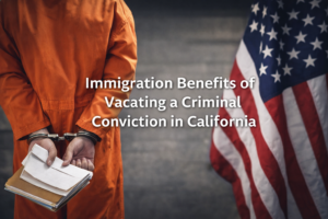 Immigration Benefits of Vacating a Criminal Conviction in California - The Law Office of Daniel Stefan Castaneda